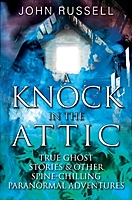 John Russell's book A KNOCK IN THE ATTIC, True Ghost Stories and other Spine-Chilling Paranormal Adventures